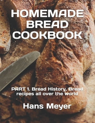 Homemade Bread Cookbook: PART 1. Bread History, Bread recipes all over the world by Meyer, Hans