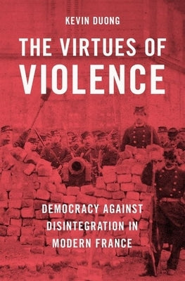 The Virtues of Violence: Democracy Against Disintegration in Modern France by Duong, Kevin