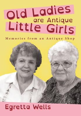 Old Ladies Are Antique Little Girls: Memories from an Antique Shop by Wells, Egretta