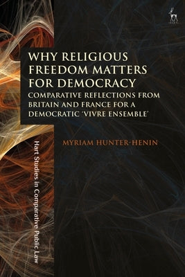 Why Religious Freedom Matters for Democracy: Comparative Reflections from Britain and France for a Democratic "Vivre Ensemble" by Hunter-Henin, Myriam