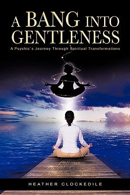 A Bang Into Gentleness: A Psychic's Journey Through Spiritual Transformations by Clockedile, Heather
