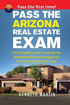 Pass the Arizona Real Estate Exam: The Complete Guide to Passing the Arizona Real Estate Salesperson License Exam the First Time! by Martin, Kenneth