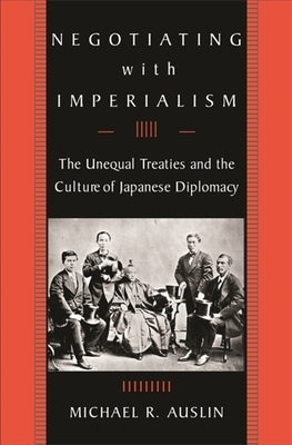 Negotiating with Imperialism: The Unequal Treaties and the Culture of Japanese Diplomacy by Auslin, Michael R.