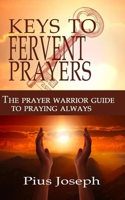 The Keys to Fervent Prayer: The Prayer Warrior Guide to Praying Always by Joseph, Pius