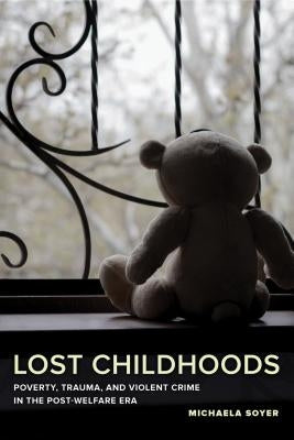 Lost Childhoods: Poverty, Trauma, and Violent Crime in the Post-Welfare Era by Soyer, Michaela