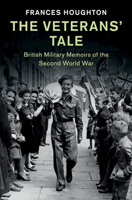 The Veterans' Tale: British Military Memoirs of the Second World War by Houghton, Frances