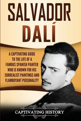 Salvador Dalí: A Captivating Guide to the Life of a Famous Spanish Painter Who Is Known for His Surrealist Paintings and Flamboyant P by History, Captivating
