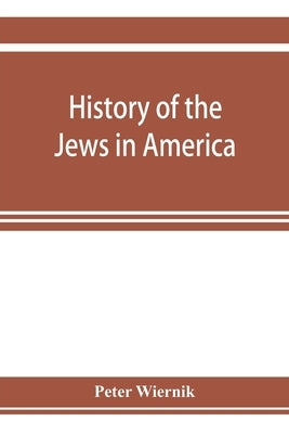 History of the Jews in America, from the period of the discovery of the New World to the present time by Wiernik, Peter