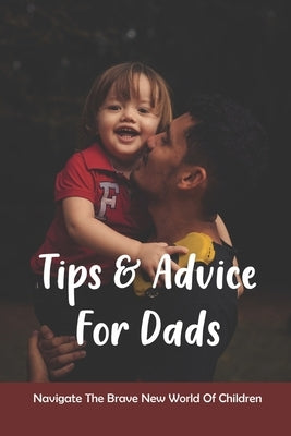 Tips & Advice For Dads: Navigate The Brave New World Of Children: The Role Of The Father In Child Development by Toussaint, Andy