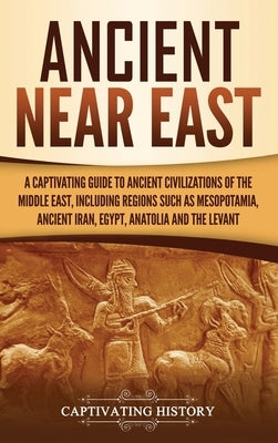 Ancient Near East: A Captivating Guide to Ancient Civilizations of the Middle East, Including Regions Such as Mesopotamia, Ancient Iran, by History, Captivating
