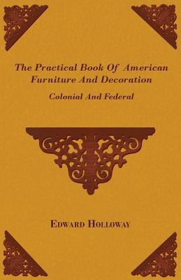 The Practical Book of American Furniture and Decoration - Colonial and Federal by Holloway, Edward Stratton