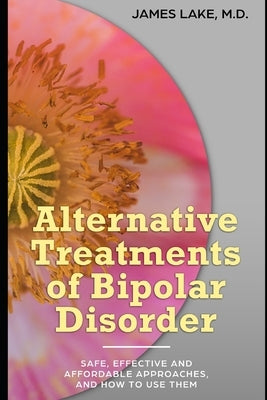 Alternative Treatments of Bipolar Disorder: Safe, effective and affordable approaches and how to use them by Lake, James
