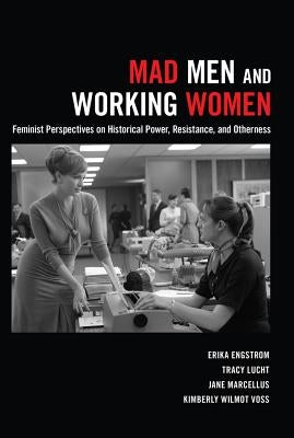 Mad Men and Working Women: Feminist Perspectives on Historical Power, Resistance, and Otherness by Engstrom, Erika