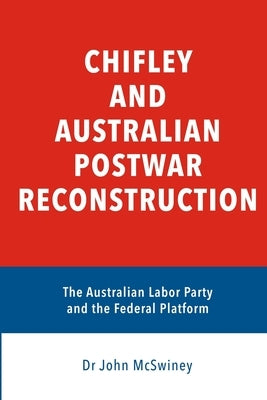 Chifley and Australian Postwar Reconstruction: the Australian Labor Party and the federal platform by McSwiney, John