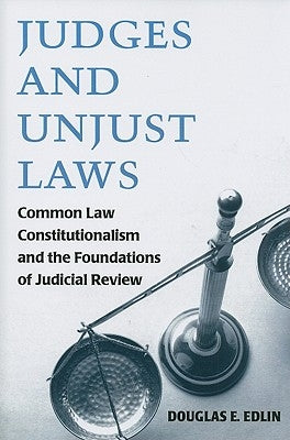Judges and Unjust Laws: Common Law Constitutionalism and the Foundations of Judicial Review by Edlin, Douglas E.