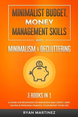 Minimalist Budget, Money Management Skills and Minimalism & Decluttering: A Guide for Beginners on Managing Bad Credit, Debt, Saving & Personal Financ by Martinez, Ryan