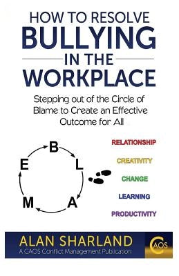 How to Resolve Bullying in the Workplace: Stepping Out of the Circle of Blame to Create an Effective Outcome for All by Sharland, Alan
