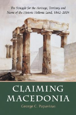 Claiming Macedonia: The Struggle for the Heritage, Territory and Name of the Historic Hellenic Land, 1862-2004 by Papavizas, George C.