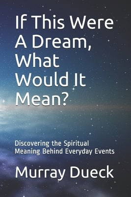 If This Were A Dream, What Would It Mean?: Discovering the Spiritual Meaning Behind Everyday Events by Dueck, Murray