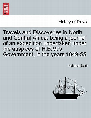 Travels and Discoveries in North and Central Africa: being a journal of an expedition undertaken under the auspices of H.B.M.'s Government, in the yea by Barth, Heinrich