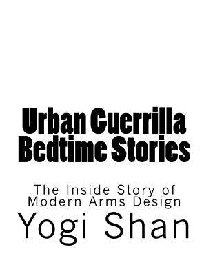Urban Guerrilla Bedtime Stories: The Inside Story of Modern Arms Design by Shan, Yogi
