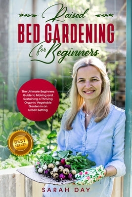Raised Bed Gardening for Beginners: The Ultimate Beginners Guide to Making and Sustaining a Thriving Organic Vegetable Garden in an Urban Setting by Day, Sarah
