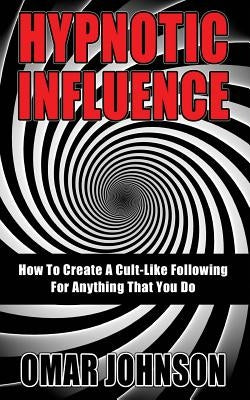 Hypnotic Influence: How To Create A Cult Like Following For Anything That You Do by Johnson, Omar