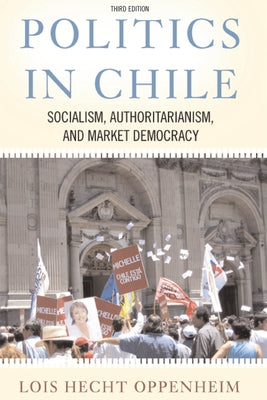 Politics in Chile: Democracy, Authoritarianism, and the Search for Development, Third Edition by Oppenheim, Lois