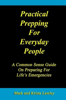 Practical Prepping For Everyday People: A Common Sense Guide On Preparing For Life's Emergencies by Lawley, Mark and Krista