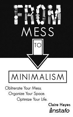 From Mess to Minimalism: Obliterate Your Mess. Organize Your Space. Optimize Your Life. by Hayes, Claire