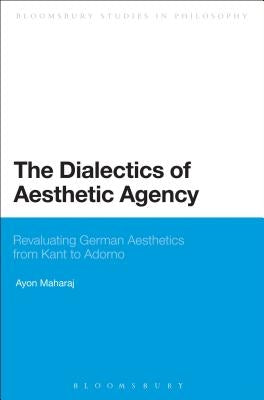 The Dialectics of Aesthetic Agency: Revaluating German Aesthetics from Kant to Adorno by Maharaj, Ayon