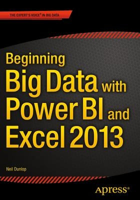 Beginning Big Data with Power Bi and Excel 2013: Big Data Processing and Analysis Using Powerbi in Excel 2013 by Dunlop, Neil