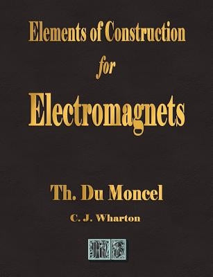 Elements of Construction for Electromagnets by Theodore Du Moncel