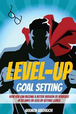 Level-Up Goal Setting: How to Become a Better Version of Yourself in 30 Days or Less by Setting Goals by Abedikichi, Arrmon