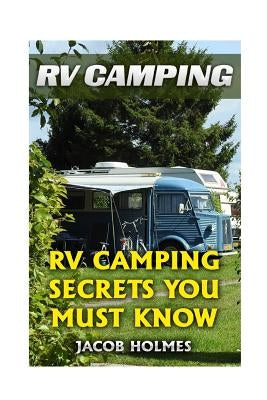 RV Camping: RV Camping Secrets Ypu Must Know by Holmes, Jacob