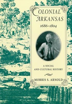 Colonial Arkansas, 1686-1804: A Social and Cultural History by Arnold, Morris S.