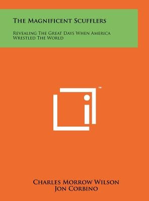 The Magnificent Scufflers: Revealing The Great Days When America Wrestled The World by Wilson, Charles Morrow