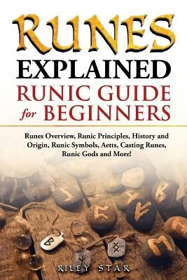 Runes Explained: Runes Overview, Runic Principles, History and Origin, Runic Symbols, Aetts, Casting Runes, Runic Gods and More! Runic by Star, Riley