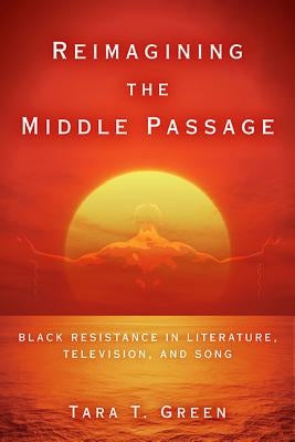 Reimagining the Middle Passage: Black Resistance in Literature, Television, and Song by Green, Tara T.