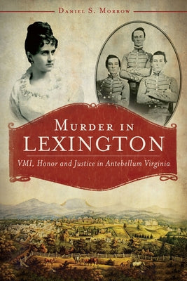 Murder in Lexington:: VMI, Honor and Justice in Antebellum Virginia by Morrow, Daniel