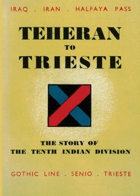 Teheran to Trieste: The Story of the Tenth Indian Division by 