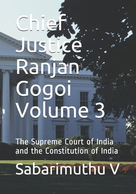 Chief Justice Ranjan Gogoi Volume 3: The Supreme Court of India and the Constitution of India by V, Sabarimuthu