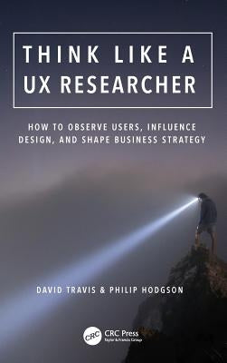 Think Like a UX Researcher: How to Observe Users, Influence Design, and Shape Business Strategy by Travis, David