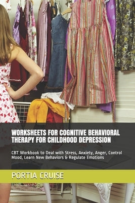 Worksheets for Cognitive Behavioral Therapy for Childhood Depression: CBT Workbook to Deal with Stress, Anxiety, Anger, Control Mood, Learn New Behavi by Cruise, Portia