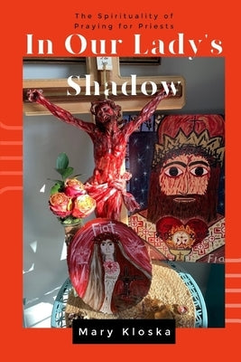 In Our Lady's Shadow: The Spirituality of Praying for Priests by Kloska, Mary