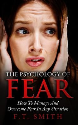 The Psychology Of Fear: How To Manage And Overcome Fear In Any Situation by Smith, F. T.
