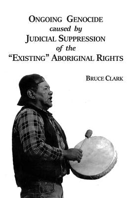 Ongoing Genocide Caused by Judicial Suppression of the Existing Aboriginal Rights by Clark, Bruce
