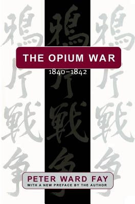 The Opium War, 1840-1842: Barbarians in the Celestial Empire in the Early Part of the Nineteenth Century and the War by which They Forced Her Ga by Fay, Peter Ward