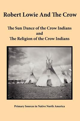 Robert Lowie and The Crow: The Sun Dance of the Crow Indians and The Religion of the Crow Indians by Lowie, Robert H.