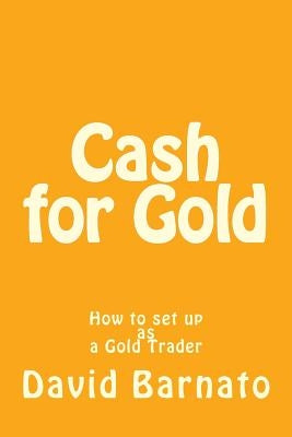 Cash for Gold: How to set up as a Gold Trader by Barnato, David